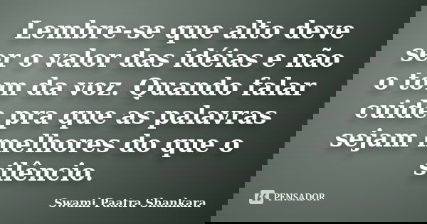 Lembre-se que alto deve ser o valor das idéias e não o tom da voz. Quando falar cuide pra que as palavras sejam melhores do que o silêncio.... Frase de Swami Paatra Shankara.