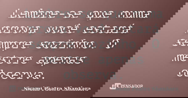 Lembre-se que numa prova você estará sempre sozinho. O mestre apenas observa.... Frase de Swami Paatra Shankara.