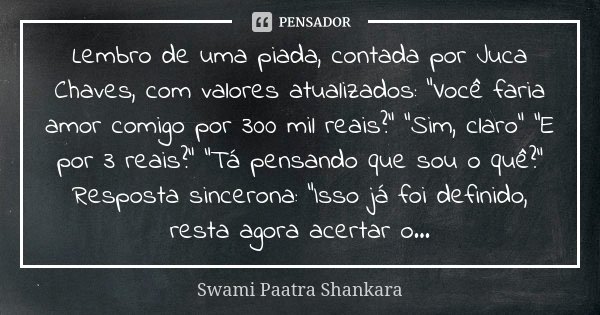 Lembro de uma piada, contada por Juca Chaves, com valores atualizados: "Você faria amor comigo por 300 mil reais?" "Sim, claro" "E por ... Frase de Swami Paatra Shankara.