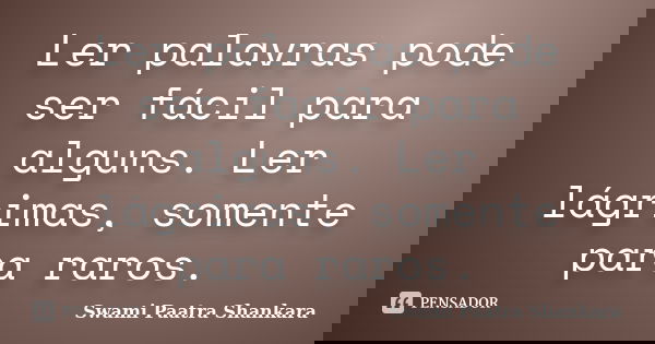 Ler palavras pode ser fácil para alguns. Ler lágrimas, somente para raros.... Frase de Swami Paatra Shankara.