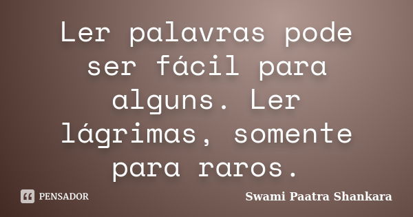 Ler palavras pode ser fácil para alguns. Ler lágrimas, somente para raros.... Frase de Swami Paatra Shankara.