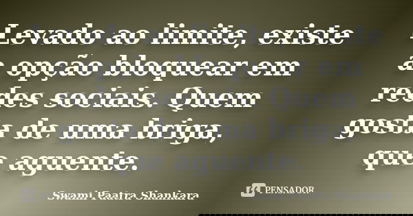 Levado ao limite, existe a opção bloquear em redes sociais. Quem gosta de uma briga, que aguente.... Frase de Swami Paatra Shankara.