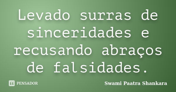 Levado surras de sinceridades e recusando abraços de falsidades.... Frase de Swami Paatra Shankara.