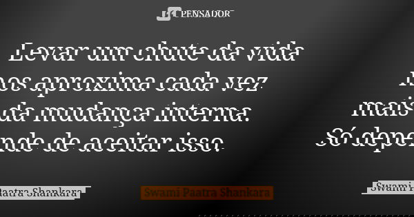 Levar um chute da vida nos aproxima cada vez mais da mudança interna. Só depende de aceitar isso.... Frase de Swami Paatra Shankara.