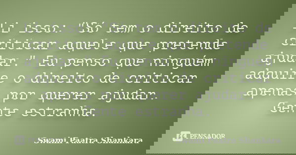 Li isso: "Só tem o direito de criticar aquele que pretende ajudar.﻿" Eu penso que ninguém adquire o direito de criticar apenas por querer ajudar. Gent... Frase de Swami Paatra Shankara.