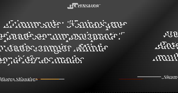 Li num site: "5 sinais que você pode ser um psicopata". Bateu todos comigo. Minha mulher já fez as malas.... Frase de Swami Paatra Shankara.