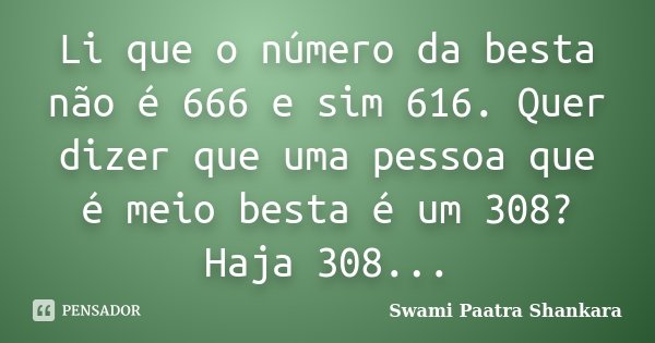 Li que o número da besta não é 666 e sim 616. Quer dizer que uma pessoa que é meio besta é um 308? Haja 308...... Frase de Swami Paatra Shankara.