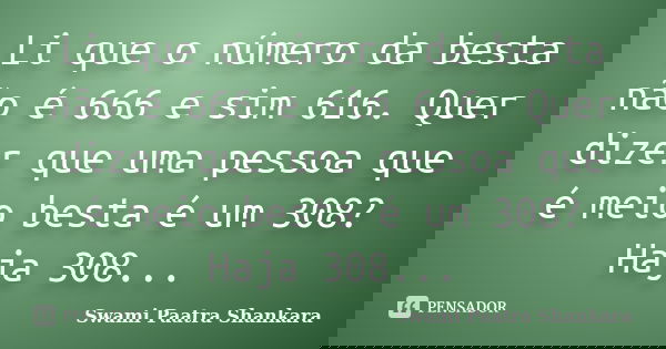 Li que o número da besta não é 666 e sim 616. Quer dizer que uma pessoa que é meio besta é um 308? Haja 308...... Frase de Swami Paatra Shankara.