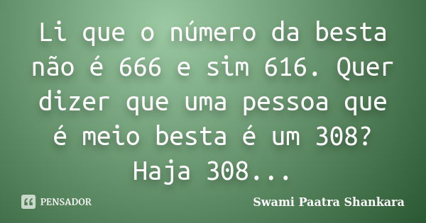 Li que o número da besta não é 666 e sim 616. Quer dizer que uma pessoa que é meio besta é um 308? Haja 308...... Frase de Swami Paatra Shankara.