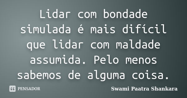 Lidar com bondade simulada é mais difícil que lidar com maldade assumida. Pelo menos sabemos de alguma coisa.... Frase de Swami Paatra Shankara.