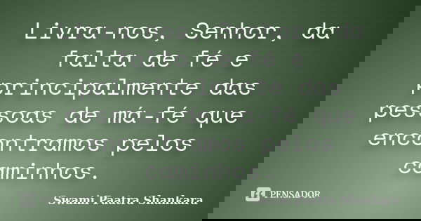 Livra-nos, Senhor, da falta de fé e principalmente das pessoas de má-fé que encontramos pelos caminhos.... Frase de Swami Paatra Shankara.