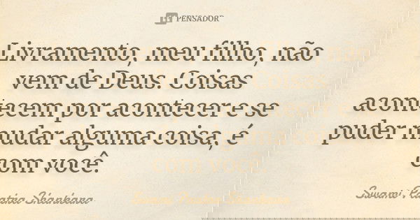 Livramento, meu filho, não vem de Deus. Coisas acontecem por acontecer e se puder mudar alguma coisa, é com você.... Frase de Swami Paatra Shankara.