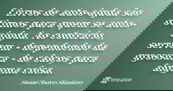 Livros de auto-ajuda são ótimos para quem se auto-ajuda. Ao contrário, servem - dependendo da grossura - de calços para alguma coisa.... Frase de Swami Paatra Shankara.