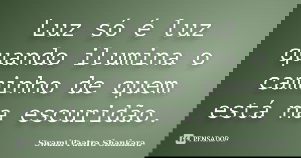 Luz só é luz quando ilumina o caminho de quem está na escuridão.... Frase de Swami Paatra Shankara.