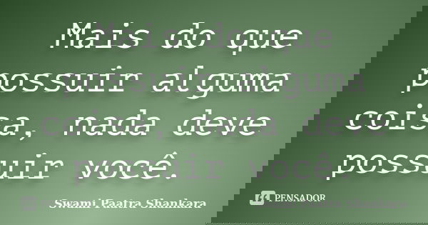 Mais do que possuir alguma coisa, nada deve possuir você.... Frase de Swami Paatra Shankara.