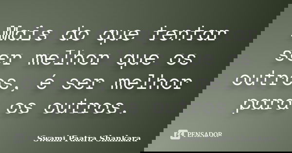 Mais do que tentar ser melhor que os outros, é ser melhor para os outros.... Frase de Swami Paatra Shankara.