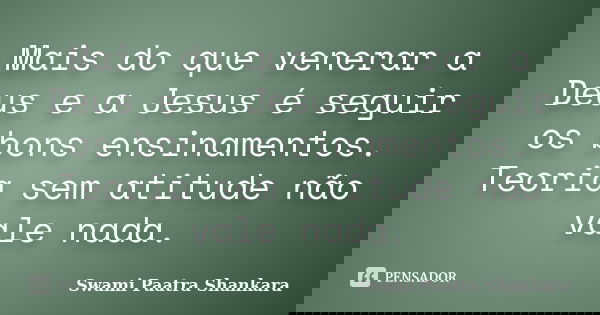 Mais do que venerar a Deus e a Jesus é seguir os bons ensinamentos. Teoria sem atitude não vale nada.... Frase de Swami Paatra Shankara.