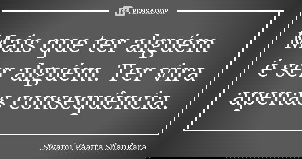Mais que ter alguém é ser alguém. Ter vira apenas consequência.... Frase de Swami Paatra Shankara.