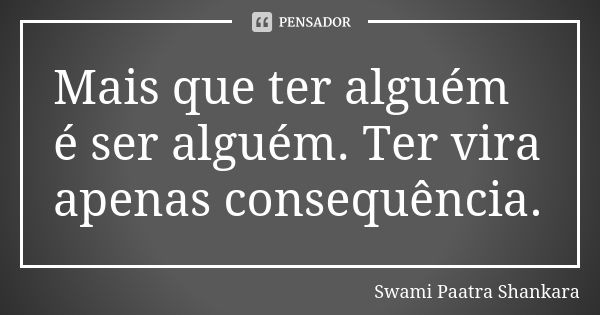 Mais que ter alguém é ser alguém. Ter vira apenas consequência.... Frase de Swami Paatra Shankara.