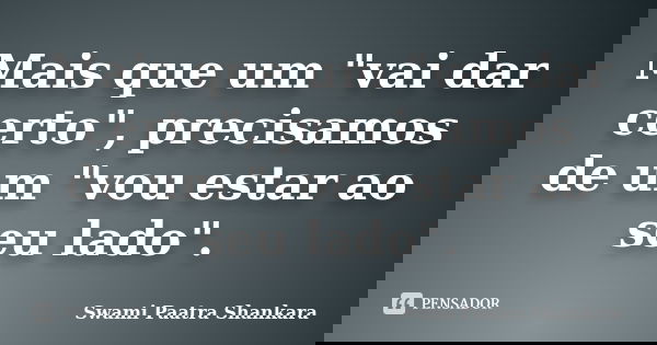 Mais que um "vai dar certo", precisamos de um "vou estar ao seu lado".... Frase de Swami Paatra Shankara.