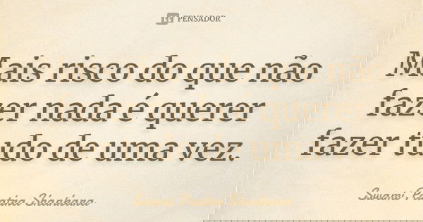 Mais risco do que não fazer nada é querer fazer tudo de uma vez.... Frase de Swami Paatra Shankara.