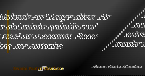 Malvado eu? Longe disso. Eu nem dei minha opinião real sobre você ou o assunto. Posso mudar isso, me autorize.... Frase de Swami Paatra Shankara.