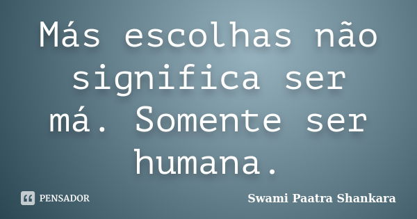 Más escolhas não significa ser má. Somente ser humana.... Frase de Swami Paatra Shankara.