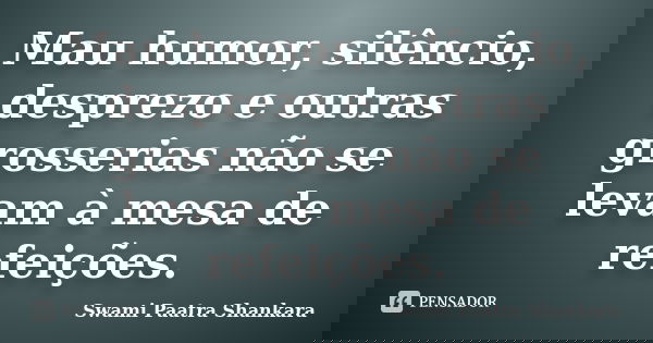 Mau humor, silêncio, desprezo e outras grosserias não se levam à mesa de refeições.... Frase de Swami Paatra Shankara.