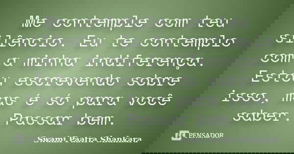 Me contemple com teu silêncio. Eu te contemplo com a minha indiferença. Estou escrevendo sobre isso, mas é só para você saber. Passar bem.... Frase de Swami Paatra Shankara.