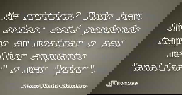 Me critica? Tudo bem. Um aviso: está perdendo tempo em mostrar o seu melhor enquanto "analisa" o meu "pior".... Frase de Swami Paatra Shankara.