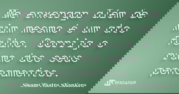Me enxergar além de mim mesmo é um ato falho. Corrija o rumo dos seus pensamentos.... Frase de Swami Paatra Shankara.