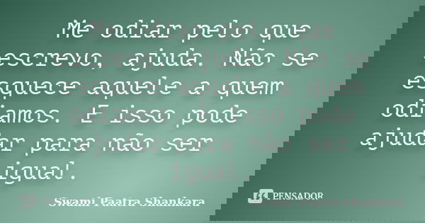 Me odiar pelo que escrevo, ajuda. Não se esquece aquele a quem odiamos. E isso pode ajudar para não ser igual.... Frase de Swami Paatra Shankara.