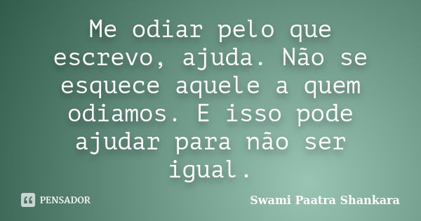 Me odiar pelo que escrevo, ajuda. Não se esquece aquele a quem odiamos. E isso pode ajudar para não ser igual.... Frase de Swami Paatra Shankara.