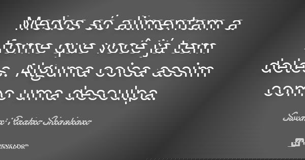 Medos só alimentam a fome que você já tem deles. Alguma coisa assim como uma desculpa.... Frase de Swami Paatra Shankara.