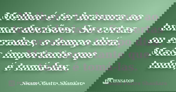 Melhor é ter bravura ao tomar decisões. Se certas ou erradas, o tempo dirá. Mais importante que tudo, é tomá-las.... Frase de Swami Paatra Shankara.