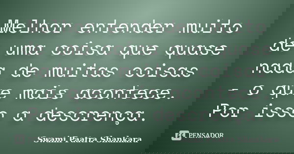 Melhor entender muito de uma coisa que quase nada de muitas coisas - o que mais acontece. Por isso a descrença.... Frase de Swami Paatra Shankara.