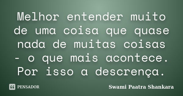 Melhor entender muito de uma coisa que quase nada de muitas coisas - o que mais acontece. Por isso a descrença.... Frase de Swami Paatra Shankara.