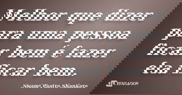 Melhor que dizer para uma pessoa ficar bem é fazer ela ficar bem.... Frase de Swami Paatra Shankara.