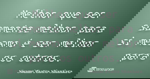 Melhor que ser somente melhor para si mesmo é ser melhor para os outros.... Frase de Swami Paatra Shankara.