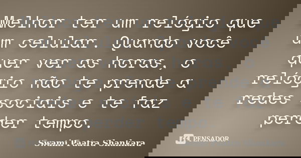 Melhor ter um relógio que um celular. Quando você quer ver as horas, o relógio não te prende a redes sociais e te faz perder tempo.... Frase de Swami Paatra Shankara.