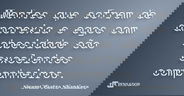 Mentes que sofrem de anorexia e egos com obesidade são excelentes companheiros.... Frase de Swami Paatra Shankara.