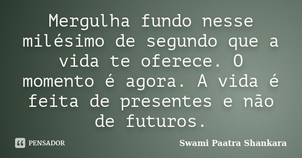 Mergulha fundo nesse milésimo de segundo que a vida te oferece. O momento é agora. A vida é feita de presentes e não de futuros.... Frase de Swami Paatra Shankara.