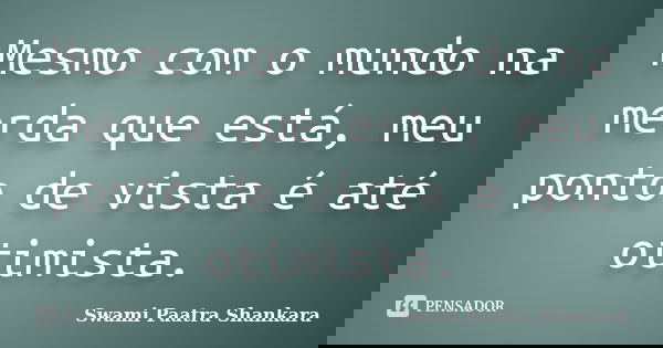 Mesmo com o mundo na merda que está, meu ponto de vista é até otimista.... Frase de Swami Paatra Shankara.