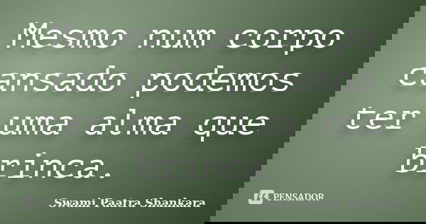 Mesmo num corpo cansado podemos ter uma alma que brinca.... Frase de Swami Paatra Shankara.