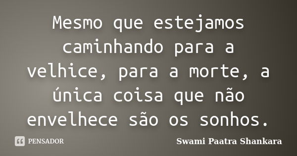 Mesmo que estejamos caminhando para a velhice, para a morte, a única coisa que não envelhece são os sonhos.... Frase de Swami Paatra Shankara.