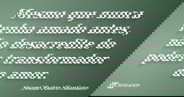 Mesmo que nunca tenha amado antes, não desacredite do poder transformador do amor.... Frase de Swami Paatra Shankara.