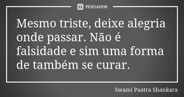 Mesmo triste, deixe alegria onde passar. Não é falsidade e sim uma forma de também se curar.... Frase de Swami Paatra Shankara.