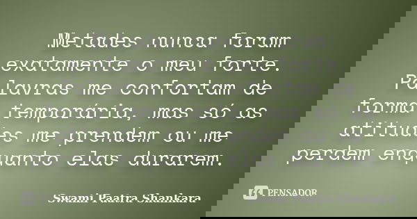 Metades nunca foram exatamente o meu forte. Palavras me confortam de forma temporária, mas só as atitudes me prendem ou me perdem enquanto elas durarem.... Frase de Swami Paatra Shankara.