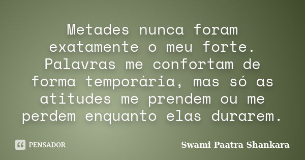 Metades nunca foram exatamente o meu forte. Palavras me confortam de forma temporária, mas só as atitudes me prendem ou me perdem enquanto elas durarem.... Frase de Swami Paatra Shankara.