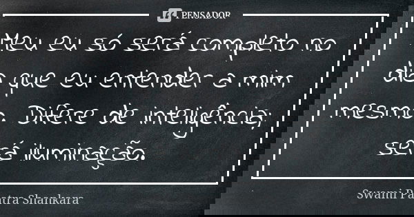 Meu eu só será completo no dia que eu entender a mim mesmo. Difere de inteligência; será iluminação.... Frase de Swami Paatra Shankara.